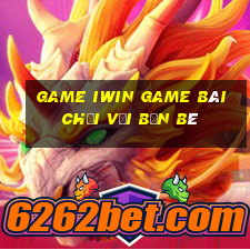 Game Iwin Game Bài Chơi Với Bạn Bè