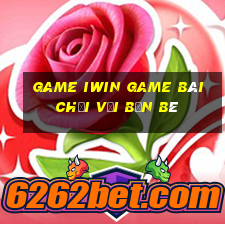 Game Iwin Game Bài Chơi Với Bạn Bè