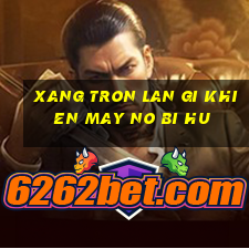 xang tron lan gi khien may no bi hu