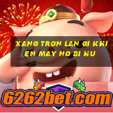 xang tron lan gi khien may no bi hu