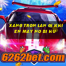 xang tron lan gi khien may no bi hu