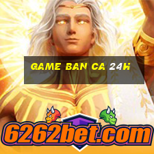 game ban ca 24h