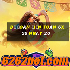 Dự Đoán Điện Toán 6x36 ngày 26