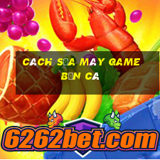 cách sửa máy game bắn cá