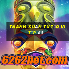 thanh xuân tu tảo vi tập 43