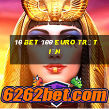 10 Bet 100 Euro trả tiền