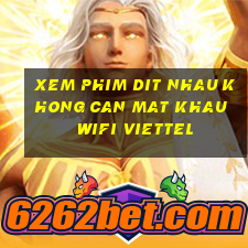 xem phim dit nhau khong can mat khau wifi viettel