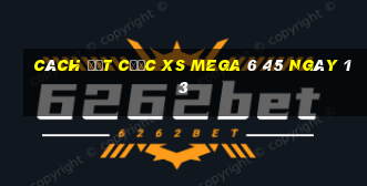 Cách đặt cược XS Mega 6 45 ngày 13