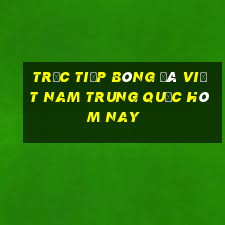 trực tiếp bóng đá việt nam trung quốc hôm nay