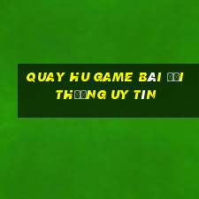 Quay Hu Game Bài Đổi Thưởng Uy Tín