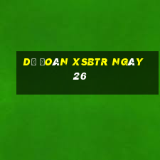 Dự đoán XSBTR ngày 26