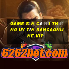 game bắn cá đổi thưởng uy tín bancaonline.vip