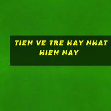 tien ve tre hay nhat hien nay