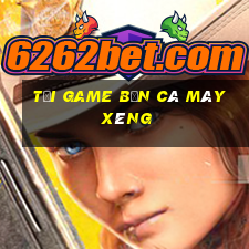 tải game bắn cá máy xèng