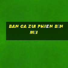 ban ca zui phiên bản mới