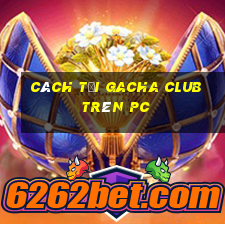 cách tải gacha club trên pc