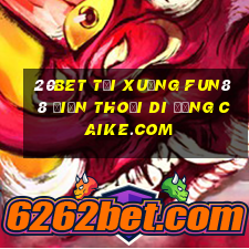 20bet Tải xuống Fun88 điện thoại di động Caike.com