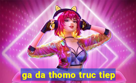 ga da thomo truc tiep