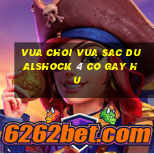 vua choi vua sac dualshock 4 co gay hu