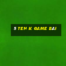 5 Ten k game bài