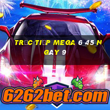 Trực tiếp MEGA 6 45 ngày 9