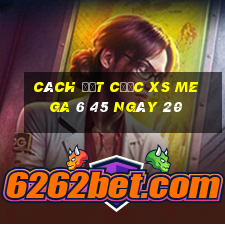 Cách đặt cược XS Mega 6 45 ngày 20