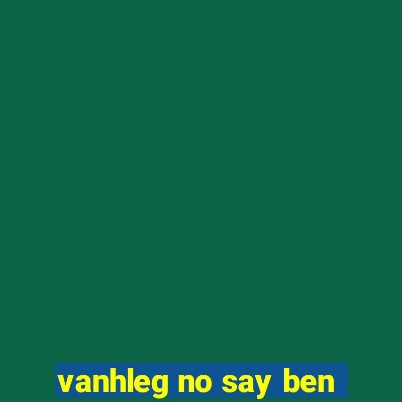 vanhleg no say ben