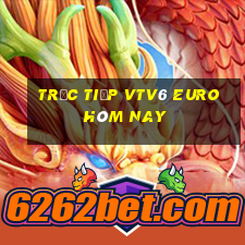 trực tiếp vtv6 euro hôm nay