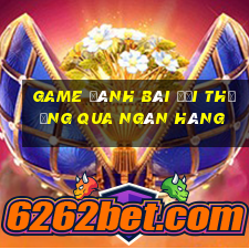 game đánh bài đổi thưởng qua ngân hàng