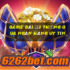 Game bài đổi thưởng qua ngân hàng uy tín