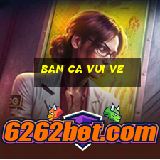 ban ca vui ve