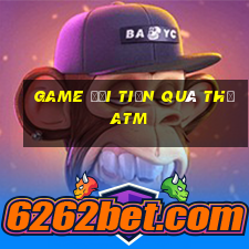 Game đổi tiền quà thẻ ATM