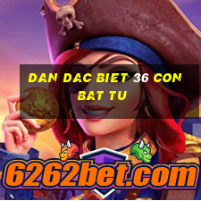 dan dac biet 36 con bat tu