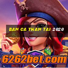 ban ca than tai 2020