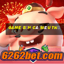 game bắn cá siêu thị