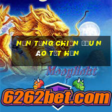 Nền tảng chiến đấu nào tốt hơn