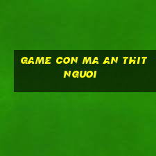 game con ma an thit nguoi