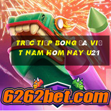 trực tiếp bóng đá việt nam hôm nay u21