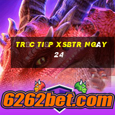 Trực tiếp XSBTR ngày 24