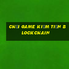 chơi game kiếm tiền blockchain