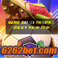 game bài đổi thưởng đăng ký nhận tiền