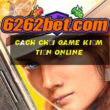 cách chơi game kiếm tiền online