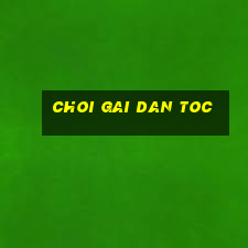 choi gai dan toc