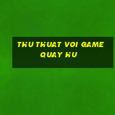 thu thuat voi game quay hu