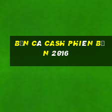 Bắn cá Cash Phiên bản 2016