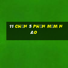 11 Chọn 5 Phần mềm nào