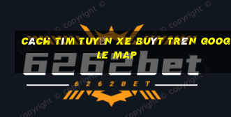 cách tìm tuyến xe buýt trên google map