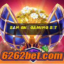 bàn ghế gaming bệt