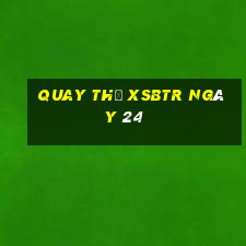 Quay thử XSBTR ngày 24