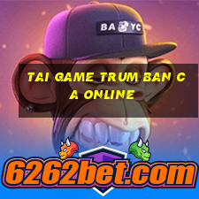 tai game trum ban ca online